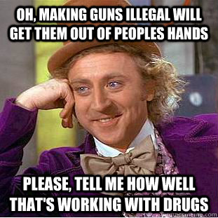 oh making guns illegal will get them out of peoples hands p - Condescending Wonka
