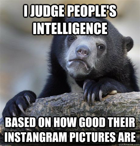 i judge peoples intelligence based on how good their insta - confessionbear