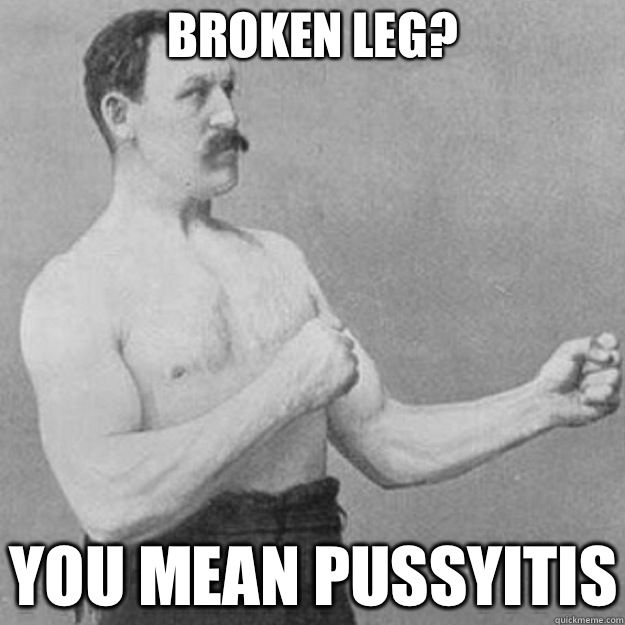 Broken leg You mean pussyitis - overly manly man