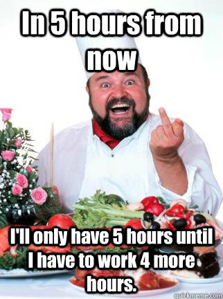 in 5 hours from now ill only have 5 hours until i have to w - Unsuccessful Restaurant Owner