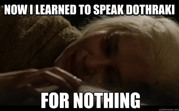 now i learned to speak dothraki for nothing -