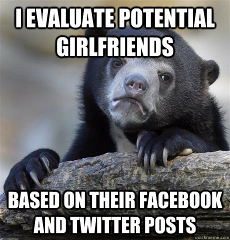 i evaluate potential girlfriends based on their facebook and - Confession Bear