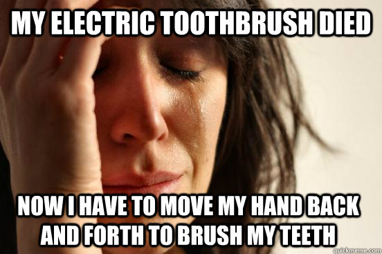 my electric toothbrush died now i have to move my hand back - FirstWorldProblems