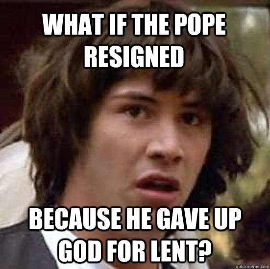 what if the pope resigned because he gave up god for lent - conspiracy keanu