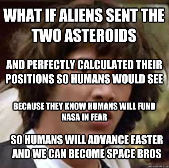 what if aliens sent the two asteroids and perfectly calculat - conspiracy keanu