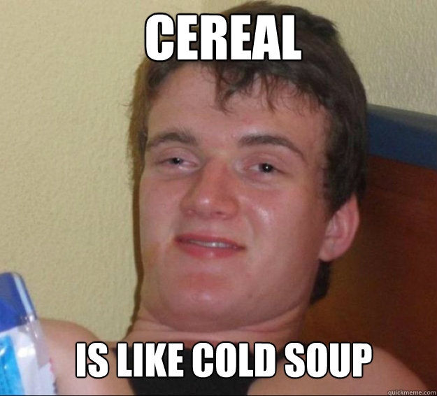 cereal is like cold soup - 10guy