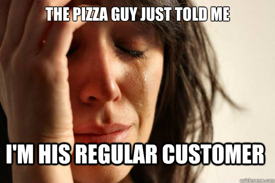 the pizza guy just told me im his regular customer - FirstWorldProblems