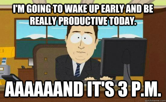 im going to wake up early and be really productive today a - Aaaaaand Its Gone