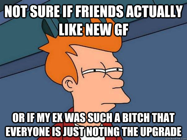 not sure if friends actually like new gf or if my ex was suc - Futurama Fry