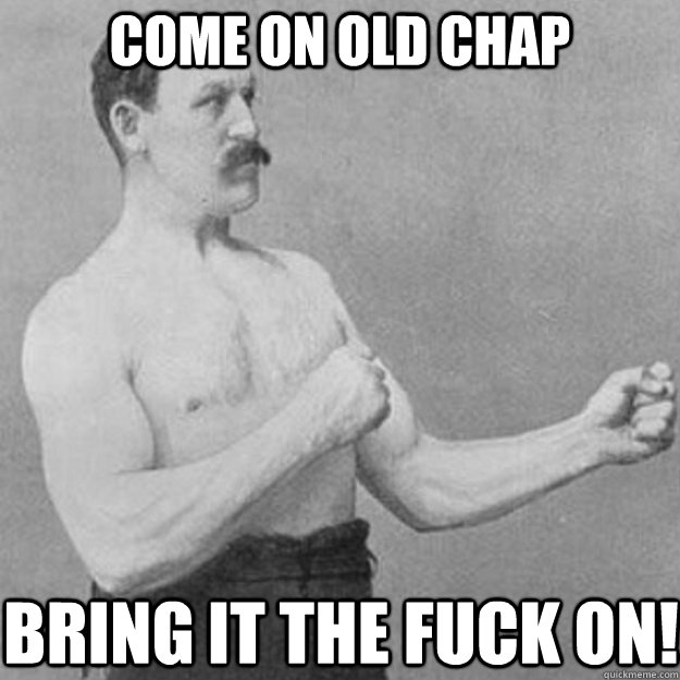 come on old chap bring it the fuck on - overly manly man