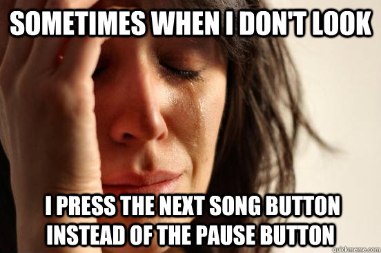 sometimes when i dont look i press the next song button in - First World Problems