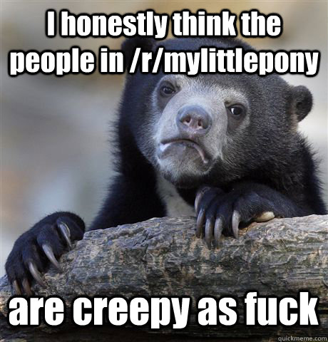 i honestly think the people in rmylittlepony are creepy as - Confession Bear
