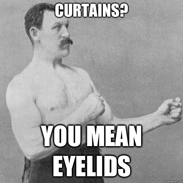 Curtains YOU MEAN EYELIDS - overly manly man