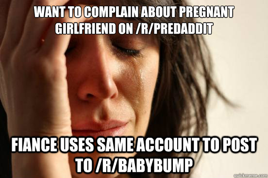 want to complain about pregnant girlfriend on rpredaddit f - First World Problems