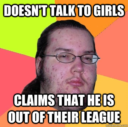 doesnt talk to girls claims that he is out of their league - Butthurt Dweller