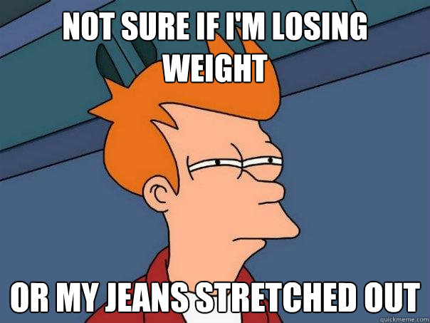 not sure if im losing weight or my jeans stretched out - Futurama Fry