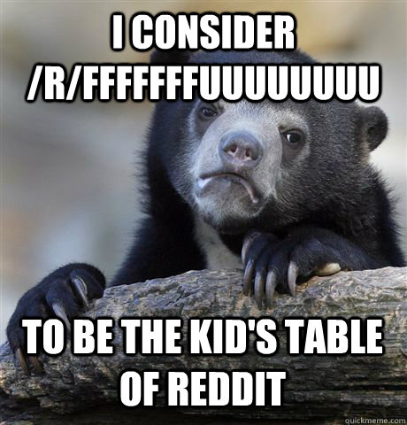 i consider rfffffffuuuuuuuu to be the kids table of reddi - Confession Bear