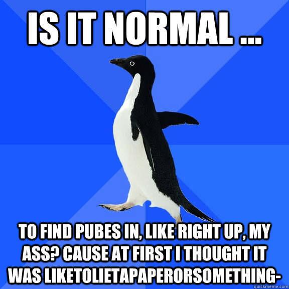 is it normal to find pubes in like right up my ass ca - Socially Awkward Penguin