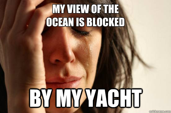 my view of the ocean is blocked by my yacht - First World Problems