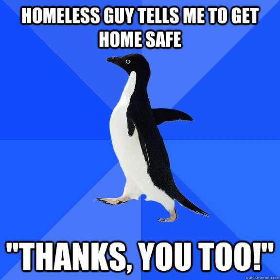 homeless guy tells me to get home safe thanks you too - Socially Awkward Penguin