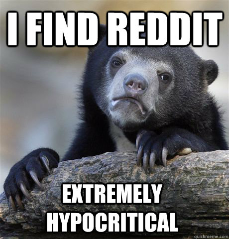 i find reddit extremely hypocritical - confessionbear