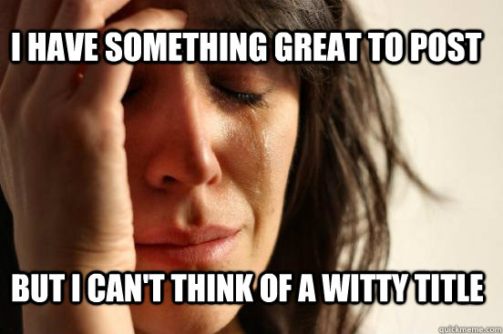 i have something great to post but i cant think of a witty - First World Problems