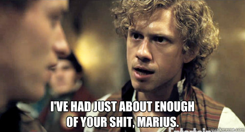 ive had just about enough of your shit marius -