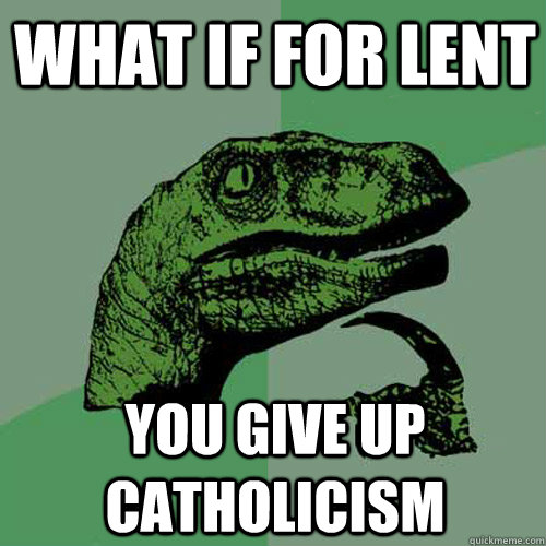 what if for lent you give up catholicism - Philosoraptor
