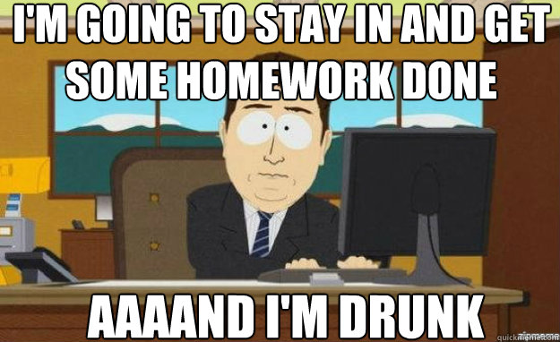 im going to stay in and get some homework done aaaand im d - aaaand its gone