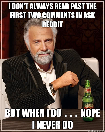i dont always read past the first two comments in ask reddi - TheMostInterestingManInTheWorld