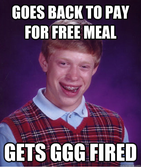 goes back to pay for free meal gets ggg fired - Bad Luck Brian