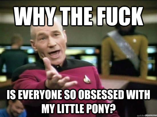why the fuck is everyone so obsessed with my little pony - Annoyed Picard HD