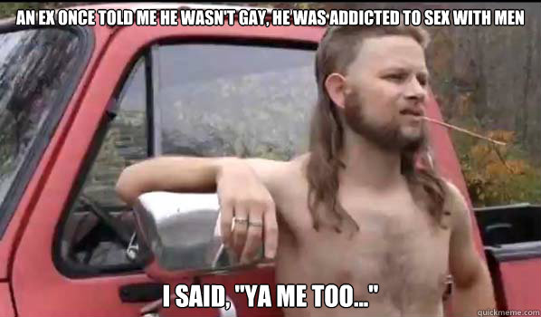an ex once told me he wasnt gay he was addicted to sex wit - Almost Politically Correct Redneck