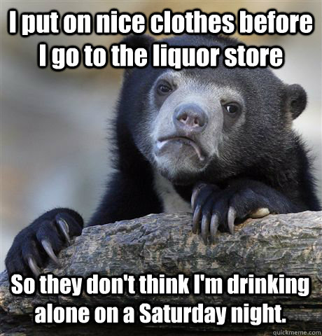 i put on nice clothes before i go to the liquor store so the - Confession Bear