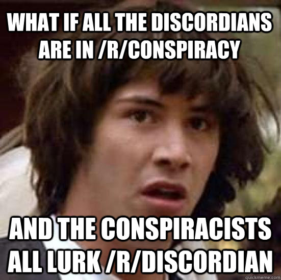 what if all the discordians are in rconspiracy and the con - conspiracy keanu