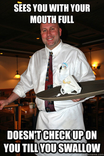 sees you with your mouth full doesnt check up on you till y - Good Guy Waiter
