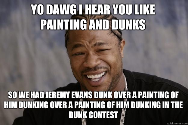 YO DAWG I HEAR YOU LIKE Painting and dunks SO WE HAD Jeremy - Xzibit meme