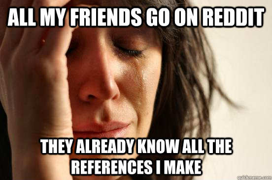 all my friends go on reddit they already know all the refere - First World Problems