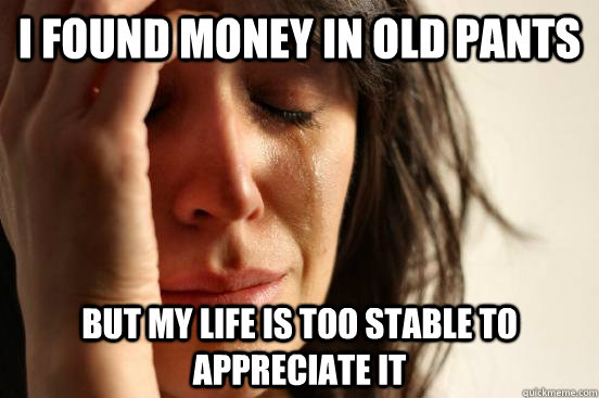 i found money in old pants but my life is too stable to appr - First World Problems