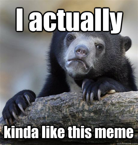 i actually kinda like this meme - Confession Bear