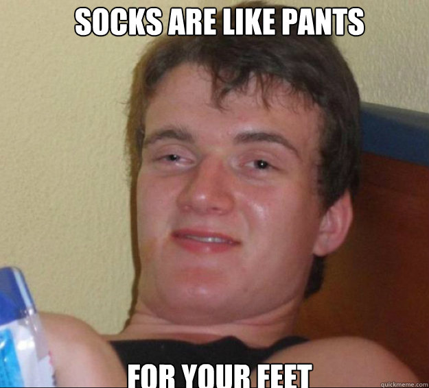 socks are like pants for your feet - 10guy