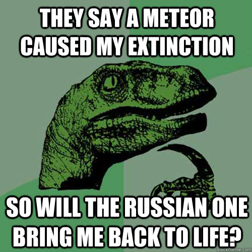 they say a meteor caused my extinction so will the russian o - Philosoraptor