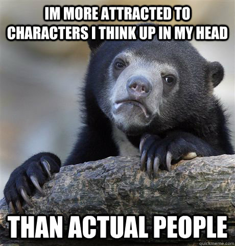 im more attracted to characters i think up in my head than a - confessionbear