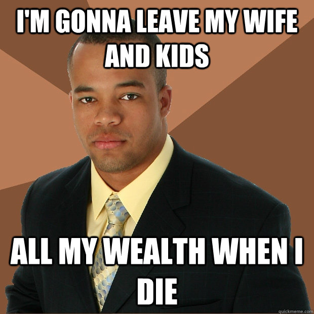 im gonna leave my wife and kids all my wealth when i die - Successful Black Man