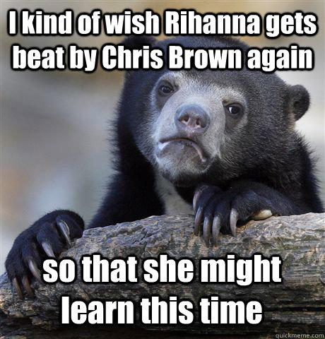 i kind of wish rihanna gets beat by chris brown again so tha - Confession Bear