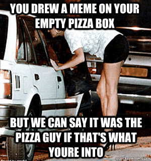 you drew a meme on your empty pizza box but we can say it wa - Karma Whore