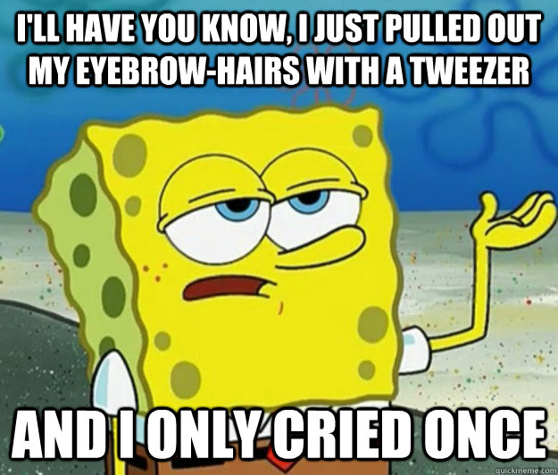 ill have you know i just pulled out my eyebrowhairs with - Tough Spongebob
