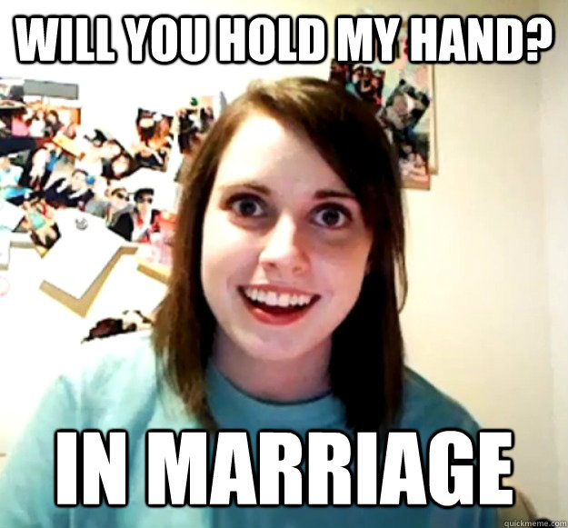 will you hold my hand in marriage - Overly Attached Girlfriend