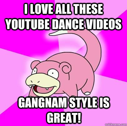 i love all these youtube dance videos gangnam style is great - Slowpoke