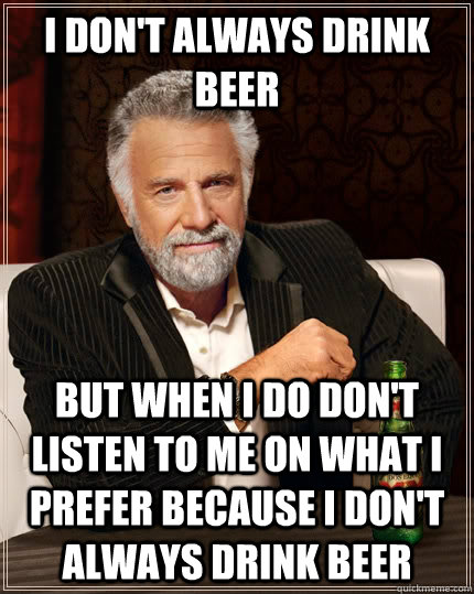 i dont always drink beer but when i do dont listen to me o - The Most Interesting Man In The World